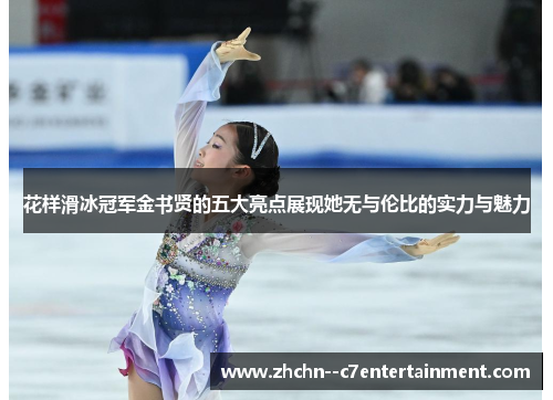花样滑冰冠军金书贤的五大亮点展现她无与伦比的实力与魅力