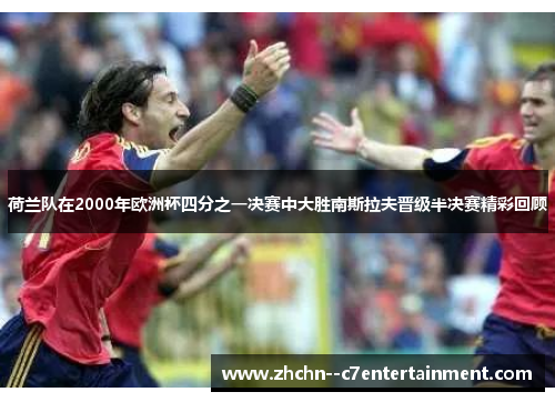 荷兰队在2000年欧洲杯四分之一决赛中大胜南斯拉夫晋级半决赛精彩回顾 荷兰队在2000年欧洲杯四分之一决赛中大胜南斯拉夫晋级半决赛精彩回顾
