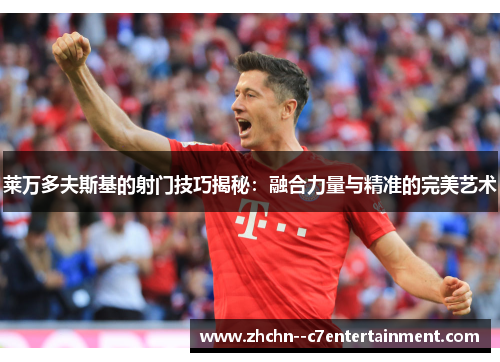 莱万多夫斯基的射门技巧揭秘：融合力量与精准的完美艺术