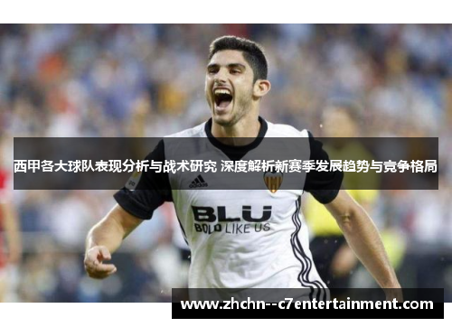 西甲各大球队表现分析与战术研究 深度解析新赛季发展趋势与竞争格局 西甲各大球队表现分析与战术研究 深度解析新赛季发展趋势与竞争格局