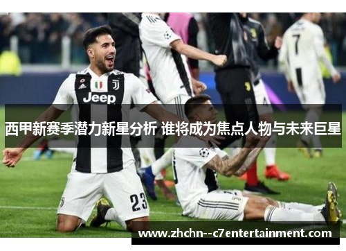 西甲新赛季潜力新星分析 谁将成为焦点人物与未来巨星