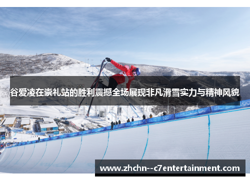 谷爱凌在崇礼站的胜利震撼全场展现非凡滑雪实力与精神风貌