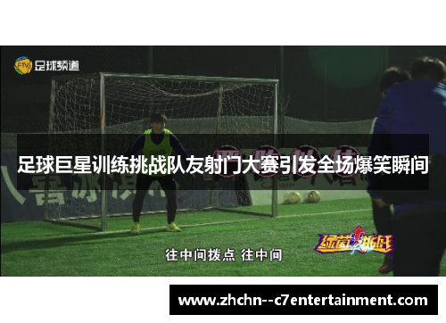 足球巨星训练挑战队友射门大赛引发全场爆笑瞬间 足球巨星训练挑战队友射门大赛引发全场爆笑瞬间