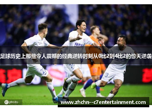 足球历史上那些令人震撼的经典逆转时刻从0比2到4比2的惊天逆袭 足球历史上那些令人震撼的经典逆转时刻从0比2到4比2的惊天逆袭
