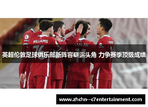 英超伦敦足球俱乐部新阵容崭露头角 力争赛季顶级成绩 英超伦敦足球俱乐部新阵容崭露头角 力争赛季顶级成绩