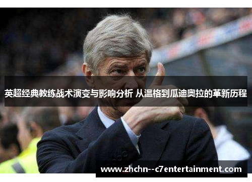 英超经典教练战术演变与影响分析 从温格到瓜迪奥拉的革新历程 英超经典教练战术演变与影响分析 从温格到瓜迪奥拉的革新历程