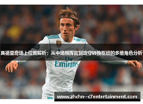 莫德里奇场上位置解析：从中场指挥官到攻守转换枢纽的多维角色分析