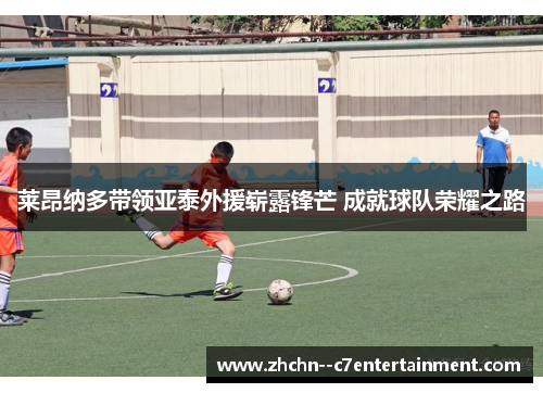 莱昂纳多带领亚泰外援崭露锋芒 成就球队荣耀之路 莱昂纳多带领亚泰外援崭露锋芒 成就球队荣耀之路
