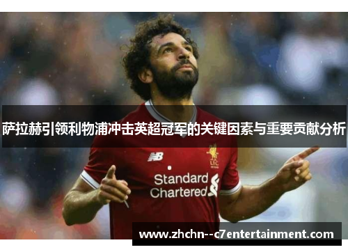 萨拉赫引领利物浦冲击英超冠军的关键因素与重要贡献分析