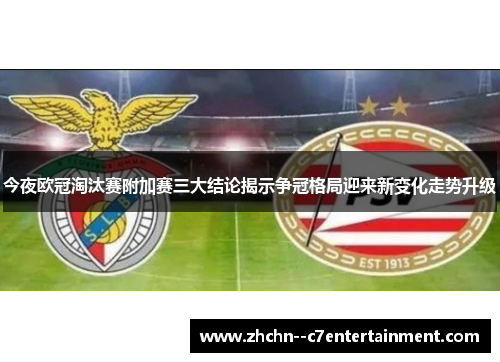 今夜欧冠淘汰赛附加赛三大结论揭示争冠格局迎来新变化走势升级