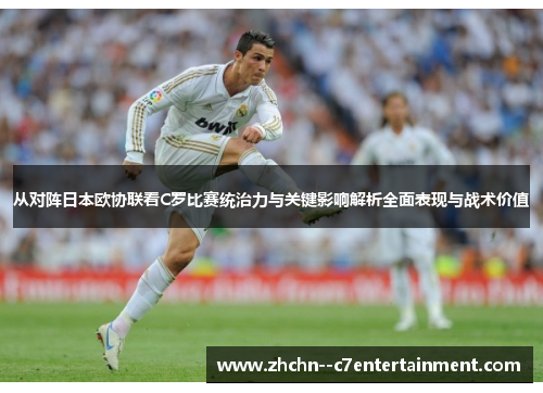 从对阵日本欧协联看C罗比赛统治力与关键影响解析全面表现与战术价值