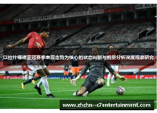 以拉什福德亚冠赛季表现走势为核心的状态判断与前景分析深度观察研究 以拉什福德亚冠赛季表现走势为核心的状态判断与前景分析深度观察研究
