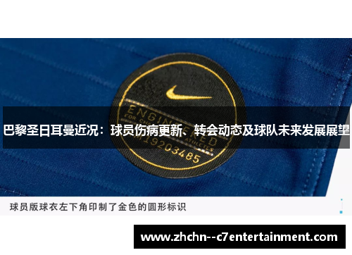巴黎圣日耳曼近况：球员伤病更新、转会动态及球队未来发展展望