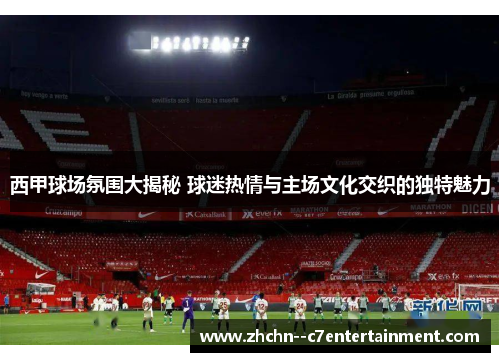 西甲球场氛围大揭秘 球迷热情与主场文化交织的独特魅力