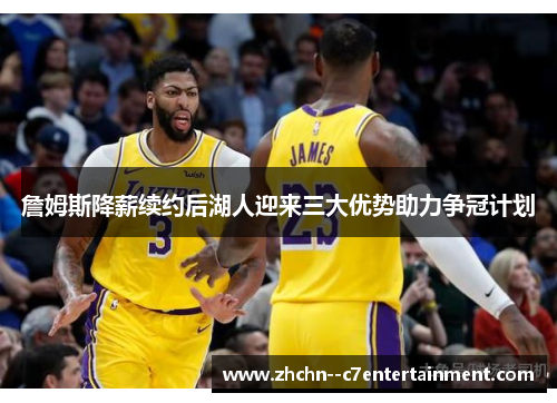 詹姆斯降薪续约后湖人迎来三大优势助力争冠计划