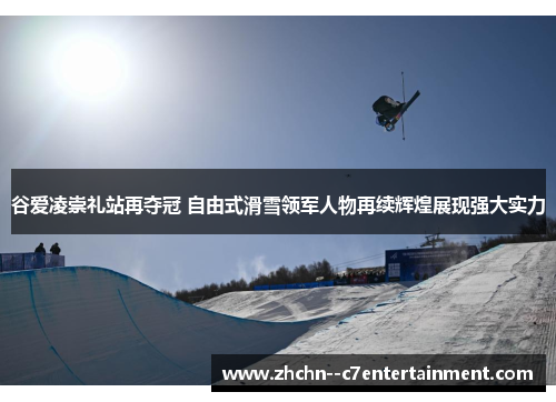 谷爱凌崇礼站再夺冠 自由式滑雪领军人物再续辉煌展现强大实力