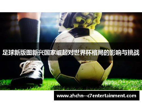 足球新版图新兴国家崛起对世界杯格局的影响与挑战