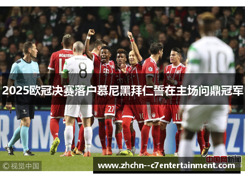 2025欧冠决赛落户慕尼黑拜仁誓在主场问鼎冠军