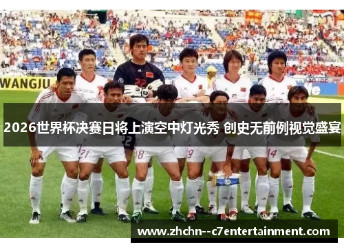 2026世界杯决赛日将上演空中灯光秀 创史无前例视觉盛宴