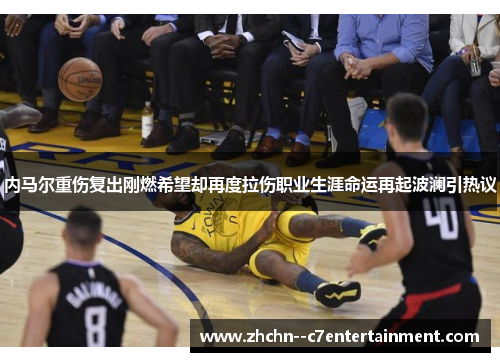 内马尔重伤复出刚燃希望却再度拉伤职业生涯命运再起波澜引热议