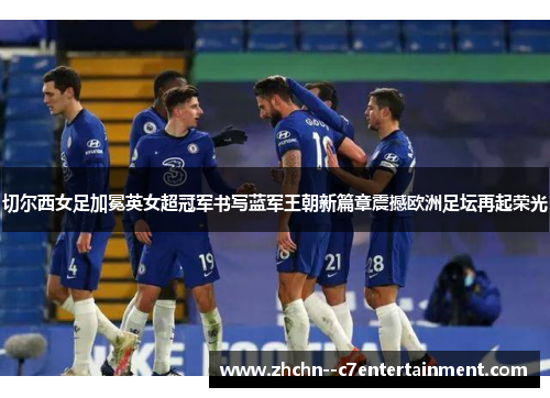 切尔西女足加冕英女超冠军书写蓝军王朝新篇章震撼欧洲足坛再起荣光