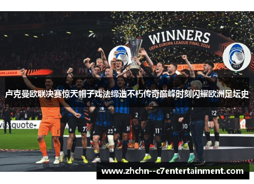 卢克曼欧联决赛惊天帽子戏法缔造不朽传奇巅峰时刻闪耀欧洲足坛史