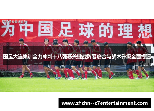 国足大连集训全力冲刺十八强赛关键战阵容磨合与战术升级全面提速