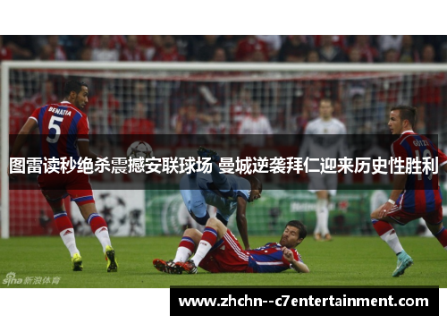 图雷读秒绝杀震撼安联球场 曼城逆袭拜仁迎来历史性胜利