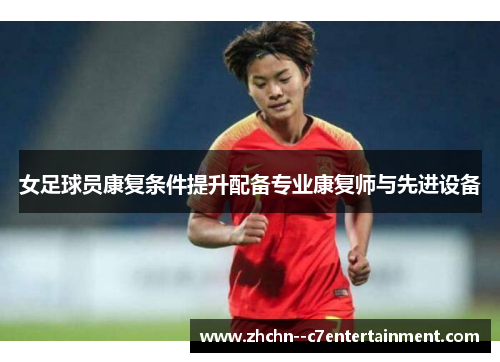 女足球员康复条件提升配备专业康复师与先进设备