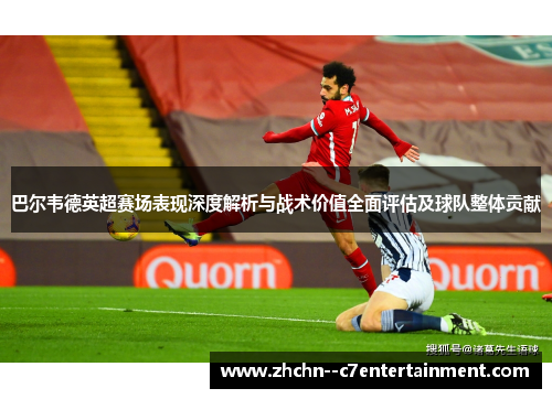 巴尔韦德英超赛场表现深度解析与战术价值全面评估及球队整体贡献