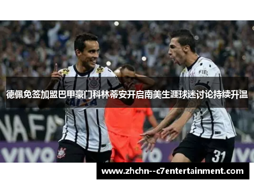 德佩免签加盟巴甲豪门科林蒂安开启南美生涯球迷讨论持续升温