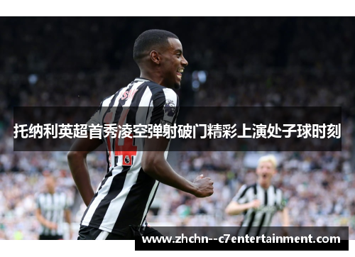 托纳利英超首秀凌空弹射破门精彩上演处子球时刻