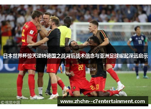 日本世界杯惊天逆转德国之战背后战术信念与亚洲足球崛起深远启示