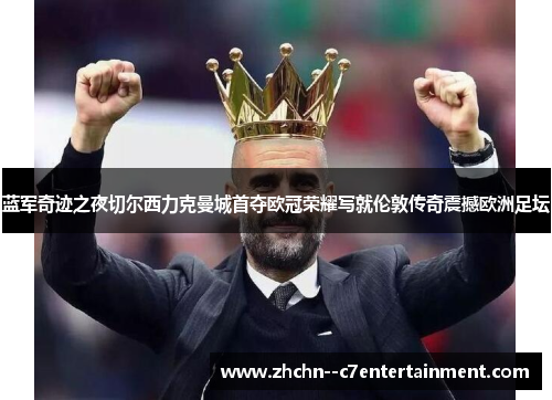 蓝军奇迹之夜切尔西力克曼城首夺欧冠荣耀写就伦敦传奇震撼欧洲足坛
