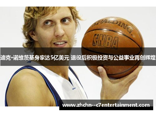 迪克·诺维茨基身家达5亿美元 退役后积极投资与公益事业再创辉煌