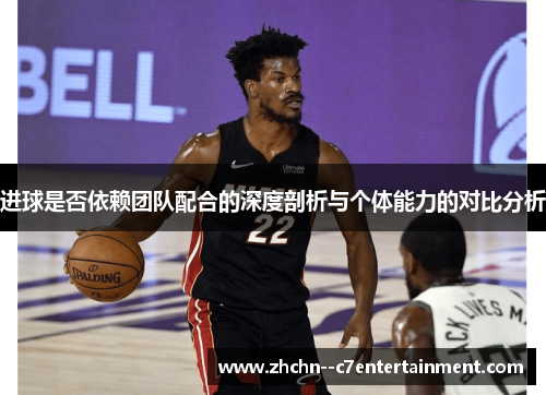 进球是否依赖团队配合的深度剖析与个体能力的对比分析