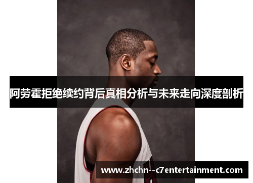 阿劳霍拒绝续约背后真相分析与未来走向深度剖析