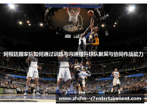 阿根廷国家队如何通过训练与沟通提升球队默契与协同作战能力
