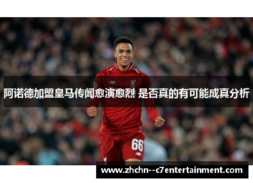 阿诺德加盟皇马传闻愈演愈烈 是否真的有可能成真分析