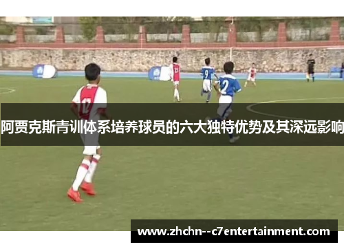 阿贾克斯青训体系培养球员的六大独特优势及其深远影响
