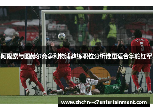 阿隆索与图赫尔竞争利物浦教练职位分析谁更适合掌舵红军