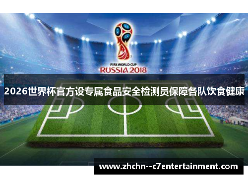 2026世界杯官方设专属食品安全检测员保障各队饮食健康