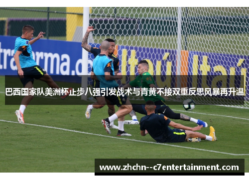 巴西国家队美洲杯止步八强引发战术与青黄不接双重反思风暴再升温