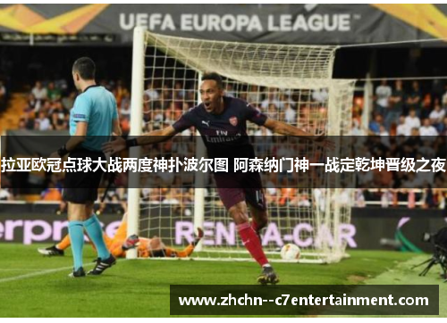拉亚欧冠点球大战两度神扑波尔图 阿森纳门神一战定乾坤晋级之夜 拉亚欧冠点球大战两度神扑波尔图 阿森纳门神一战定乾坤晋级之夜