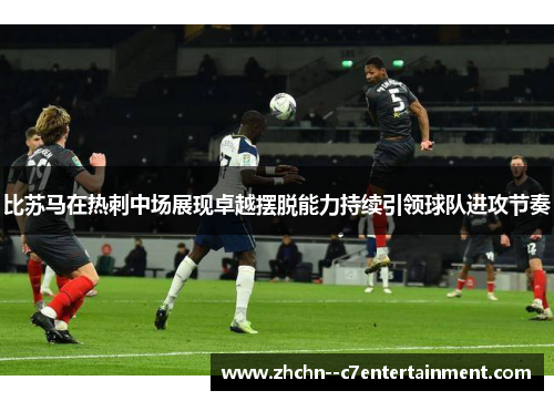比苏马在热刺中场展现卓越摆脱能力持续引领球队进攻节奏