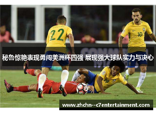 秘鲁惊艳表现勇闯美洲杯四强 展现强大球队实力与决心 秘鲁惊艳表现勇闯美洲杯四强 展现强大球队实力与决心