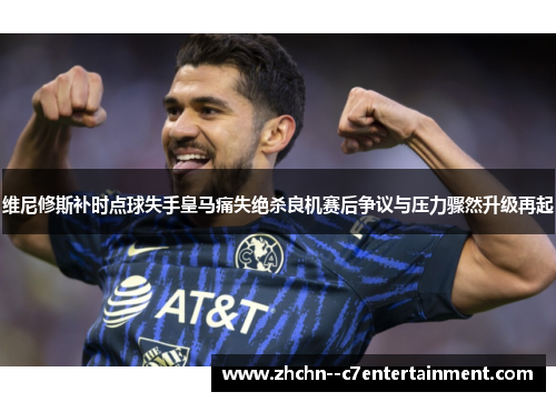 维尼修斯补时点球失手皇马痛失绝杀良机赛后争议与压力骤然升级再起