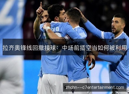 拉齐奥锋线回撤接球：中场前插空当如何被利用